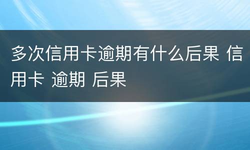 多次信用卡逾期有什么后果 信用卡 逾期 后果