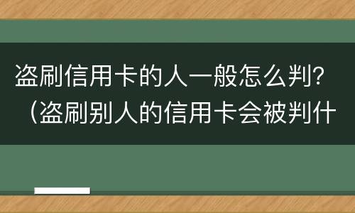 盗刷信用卡的人一般怎么判？（盗刷别人的信用卡会被判什么刑?）