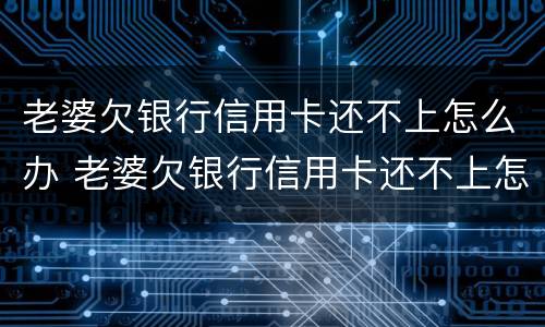 老婆欠银行信用卡还不上怎么办 老婆欠银行信用卡还不上怎么办呢