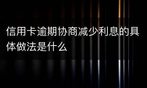 信用卡逾期协商减少利息的具体做法是什么