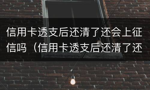 信用卡透支后还清了还会上征信吗（信用卡透支后还清了还会上征信吗）