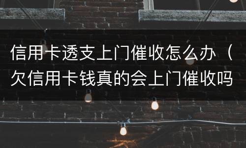 信用卡透支上门催收怎么办（欠信用卡钱真的会上门催收吗）