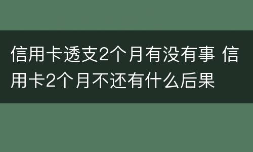 信用卡透支2个月有没有事 信用卡2个月不还有什么后果