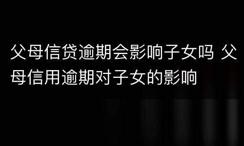 父母信贷逾期会影响子女吗 父母信用逾期对子女的影响