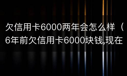 欠信用卡6000两年会怎么样（6年前欠信用卡6000块钱,现在怎么还?）