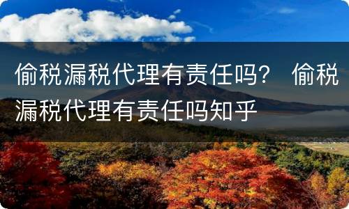 偷税漏税代理有责任吗？ 偷税漏税代理有责任吗知乎