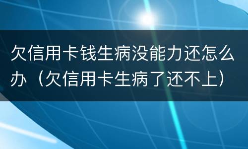 欠信用卡钱生病没能力还怎么办（欠信用卡生病了还不上）