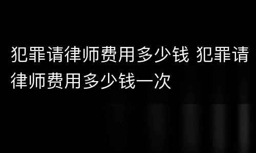 犯罪请律师费用多少钱 犯罪请律师费用多少钱一次