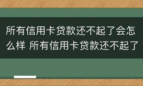 所有信用卡贷款还不起了会怎么样 所有信用卡贷款还不起了会怎么样吗