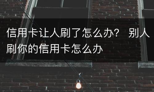 信用卡让人刷了怎么办？ 别人刷你的信用卡怎么办