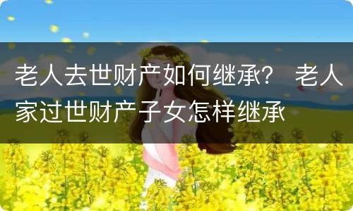 老人去世财产如何继承？ 老人家过世财产子女怎样继承