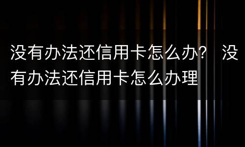 没有办法还信用卡怎么办？ 没有办法还信用卡怎么办理