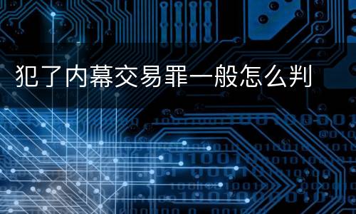 犯了内幕交易罪一般怎么判