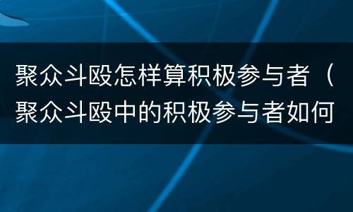 聚众斗殴怎样算积极参与者（聚众斗殴中的积极参与者如何界定）
