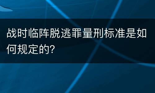 战时临阵脱逃罪量刑标准是如何规定的？