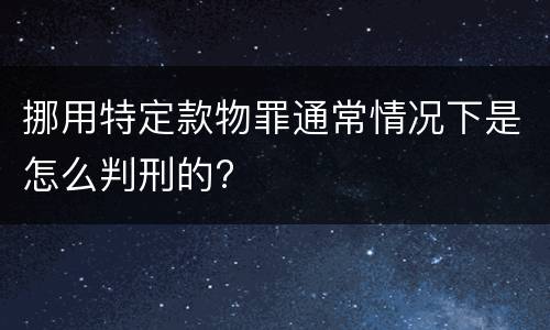 挪用特定款物罪通常情况下是怎么判刑的?