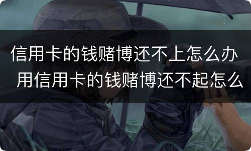 信用卡的钱赌博还不上怎么办 用信用卡的钱赌博还不起怎么办