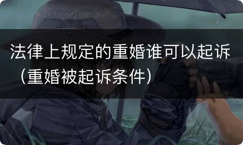 法律上规定的重婚谁可以起诉（重婚被起诉条件）