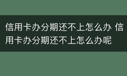信用卡办分期还不上怎么办 信用卡办分期还不上怎么办呢