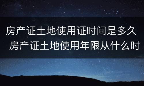 房产证土地使用证时间是多久 房产证土地使用年限从什么时候算起