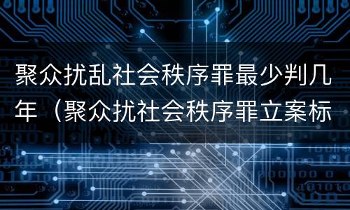 聚众扰乱社会秩序罪最少判几年（聚众扰社会秩序罪立案标准）