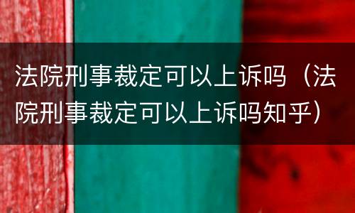 法院刑事裁定可以上诉吗（法院刑事裁定可以上诉吗知乎）
