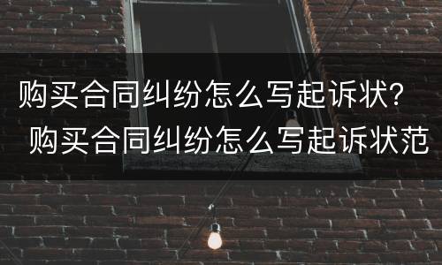 购买合同纠纷怎么写起诉状？ 购买合同纠纷怎么写起诉状范文