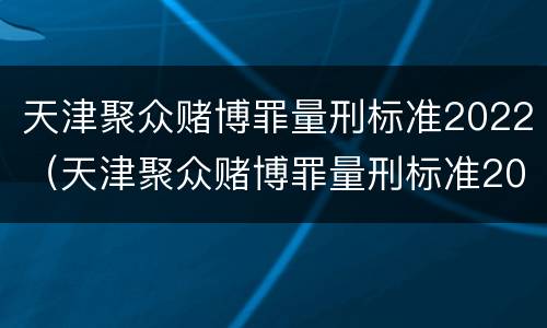 天津聚众赌博罪量刑标准2022（天津聚众赌博罪量刑标准2022级）