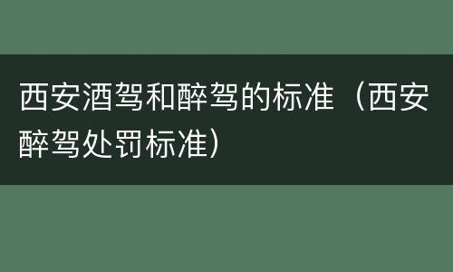 西安酒驾和醉驾的标准（西安醉驾处罚标准）