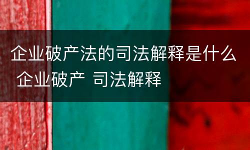 企业破产法的司法解释是什么 企业破产 司法解释
