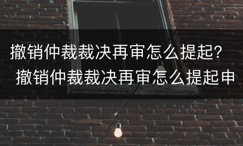 撤销仲裁裁决再审怎么提起？ 撤销仲裁裁决再审怎么提起申请