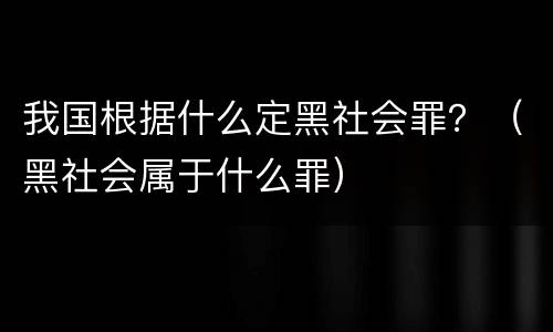 我国根据什么定黑社会罪？（黑社会属于什么罪）