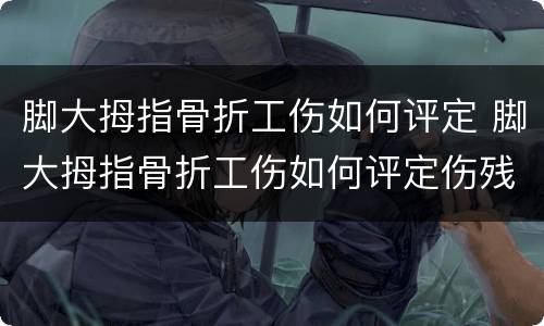 脚大拇指骨折工伤如何评定 脚大拇指骨折工伤如何评定伤残等级
