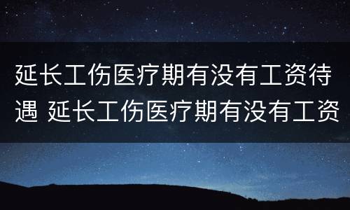 延长工伤医疗期有没有工资待遇 延长工伤医疗期有没有工资待遇啊