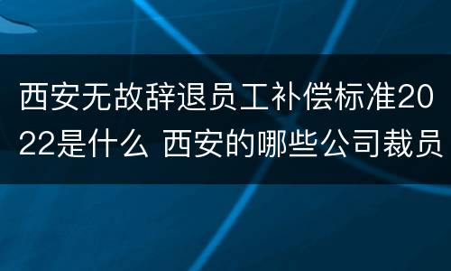西安无故辞退员工补偿标准2022是什么 西安的哪些公司裁员了