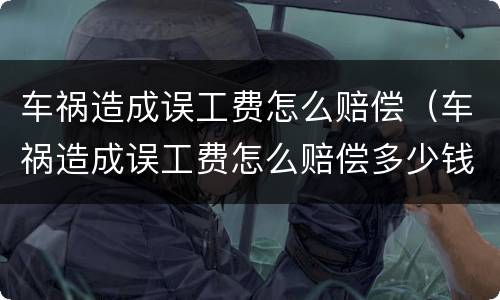 车祸造成误工费怎么赔偿（车祸造成误工费怎么赔偿多少钱）