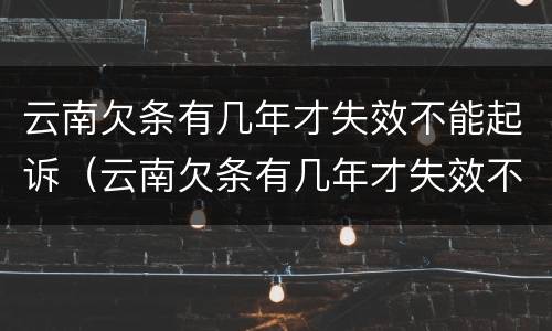 云南欠条有几年才失效不能起诉（云南欠条有几年才失效不能起诉了）