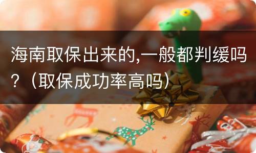 海南取保出来的,一般都判缓吗?（取保成功率高吗）