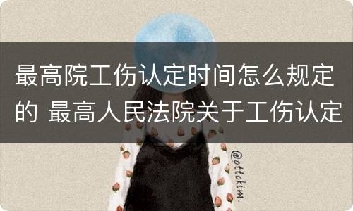 最高院工伤认定时间怎么规定的 最高人民法院关于工伤认定的解释