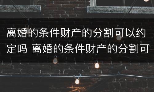 离婚的条件财产的分割可以约定吗 离婚的条件财产的分割可以约定吗合法吗