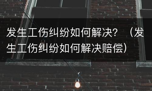 发生工伤纠纷如何解决？（发生工伤纠纷如何解决赔偿）
