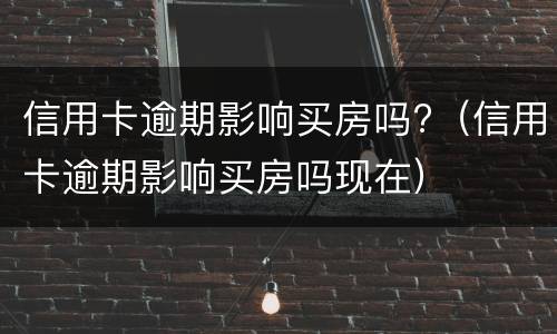 信用卡逾期影响买房吗?（信用卡逾期影响买房吗现在）