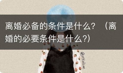 离婚必备的条件是什么？（离婚的必要条件是什么?）