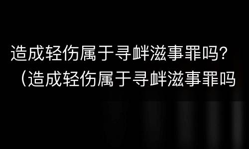 造成轻伤属于寻衅滋事罪吗？（造成轻伤属于寻衅滋事罪吗判多少年）
