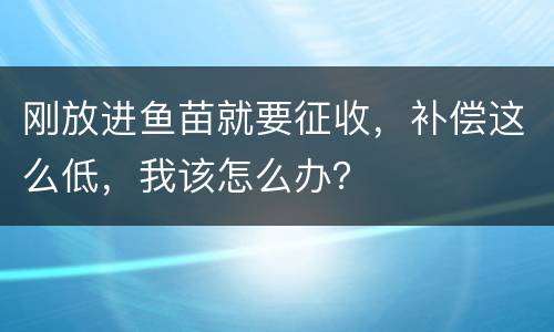 刚放进鱼苗就要征收，补偿这么低，我该怎么办？