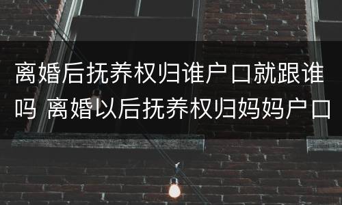 离婚后抚养权归谁户口就跟谁吗 离婚以后抚养权归妈妈户口随谁走?
