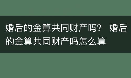 婚后的金算共同财产吗？ 婚后的金算共同财产吗怎么算