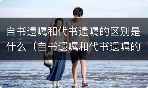 自书遗嘱和代书遗嘱的区别是什么（自书遗嘱和代书遗嘱的区别是什么意思）