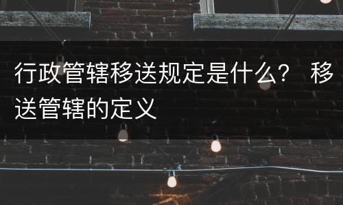 行政管辖移送规定是什么？ 移送管辖的定义