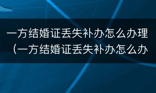 一方结婚证丢失补办怎么办理（一方结婚证丢失补办怎么办理离婚）